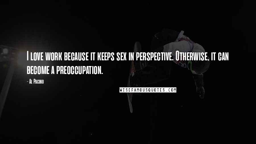 Al Pacino Quotes: I love work because it keeps sex in perspective. Otherwise, it can become a preoccupation.