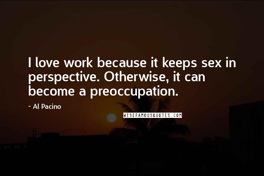 Al Pacino Quotes: I love work because it keeps sex in perspective. Otherwise, it can become a preoccupation.