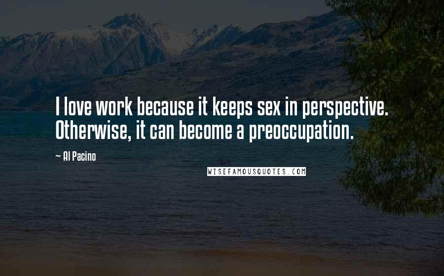 Al Pacino Quotes: I love work because it keeps sex in perspective. Otherwise, it can become a preoccupation.