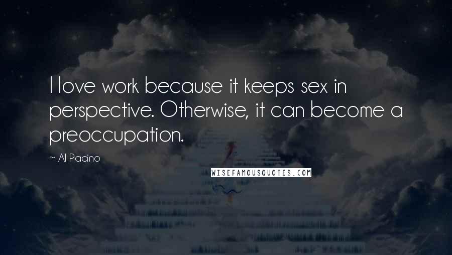 Al Pacino Quotes: I love work because it keeps sex in perspective. Otherwise, it can become a preoccupation.