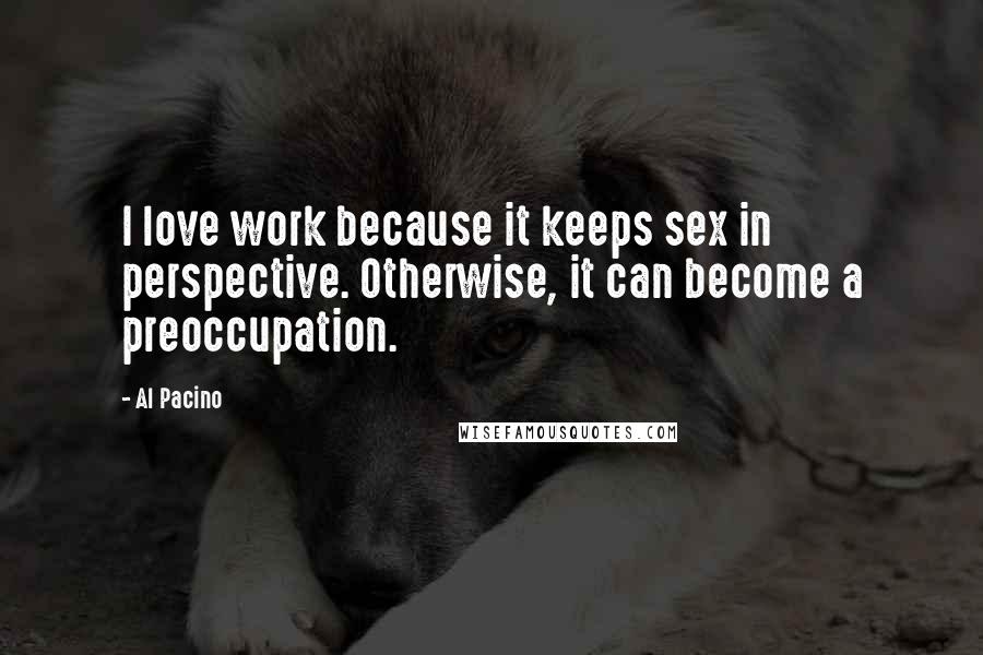 Al Pacino Quotes: I love work because it keeps sex in perspective. Otherwise, it can become a preoccupation.