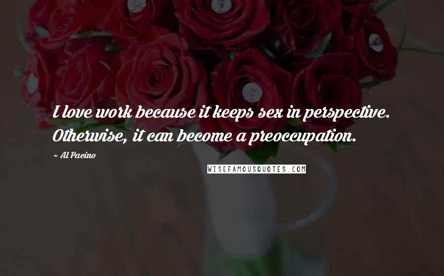 Al Pacino Quotes: I love work because it keeps sex in perspective. Otherwise, it can become a preoccupation.