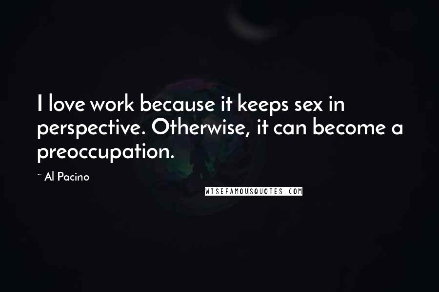 Al Pacino Quotes: I love work because it keeps sex in perspective. Otherwise, it can become a preoccupation.