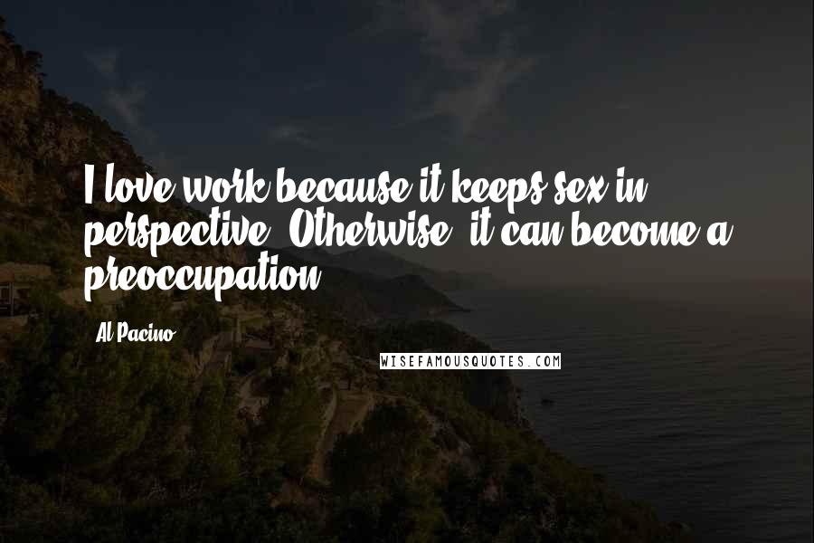 Al Pacino Quotes: I love work because it keeps sex in perspective. Otherwise, it can become a preoccupation.