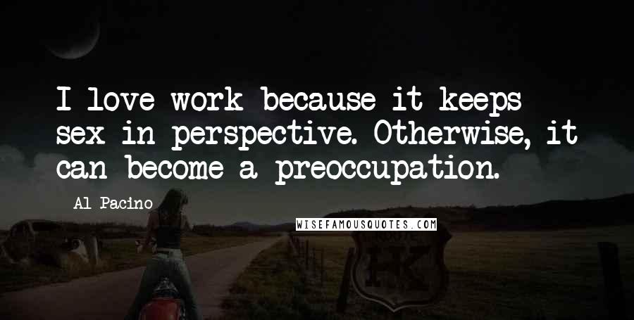 Al Pacino Quotes: I love work because it keeps sex in perspective. Otherwise, it can become a preoccupation.