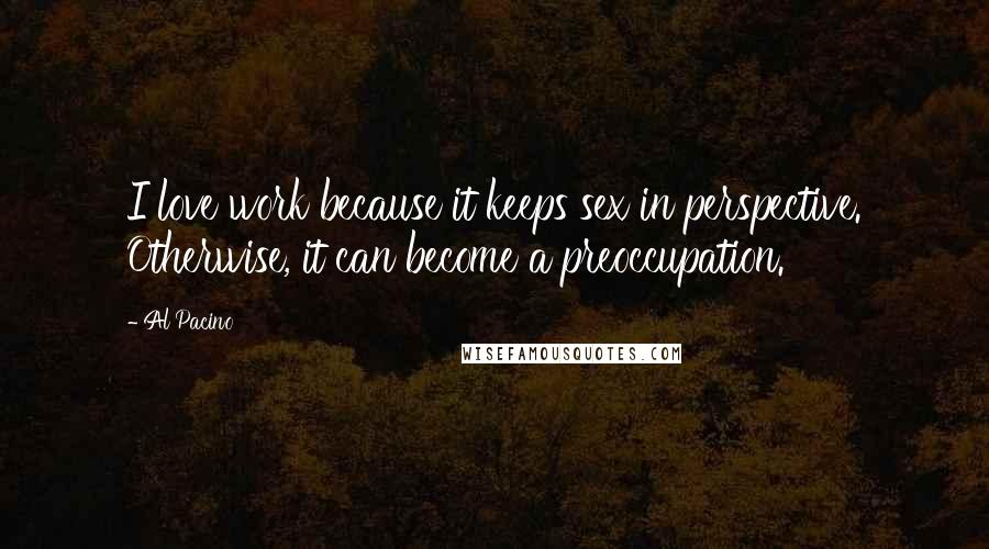 Al Pacino Quotes: I love work because it keeps sex in perspective. Otherwise, it can become a preoccupation.