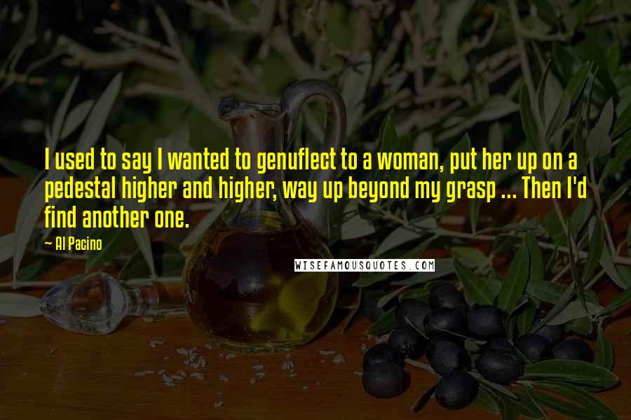 Al Pacino Quotes: I used to say I wanted to genuflect to a woman, put her up on a pedestal higher and higher, way up beyond my grasp ... Then I'd find another one.