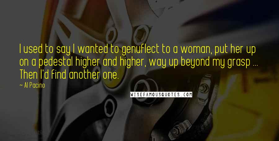 Al Pacino Quotes: I used to say I wanted to genuflect to a woman, put her up on a pedestal higher and higher, way up beyond my grasp ... Then I'd find another one.