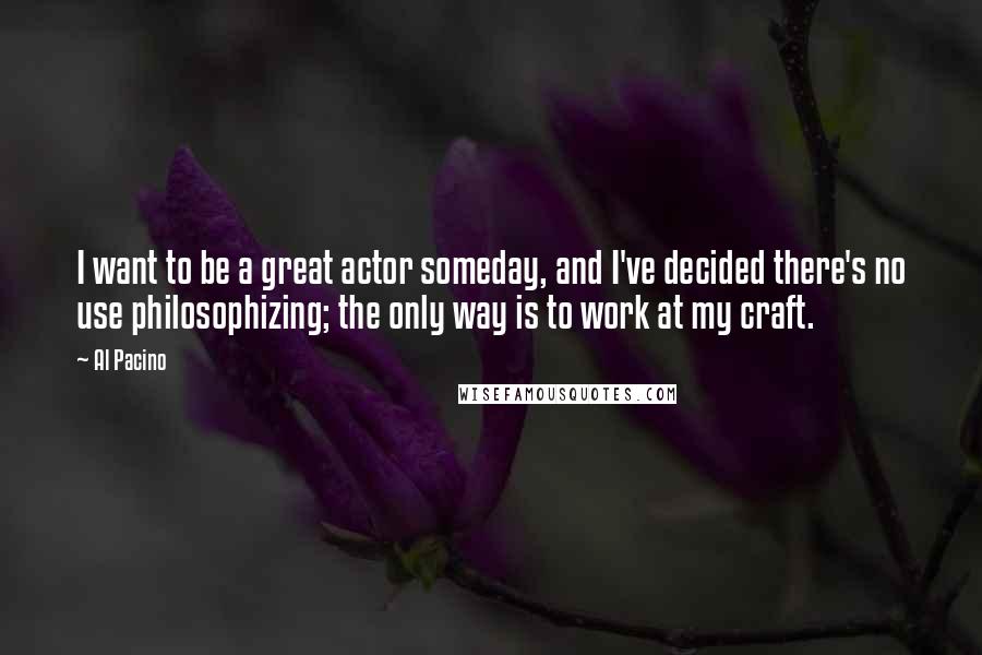 Al Pacino Quotes: I want to be a great actor someday, and I've decided there's no use philosophizing; the only way is to work at my craft.