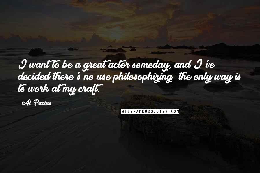 Al Pacino Quotes: I want to be a great actor someday, and I've decided there's no use philosophizing; the only way is to work at my craft.
