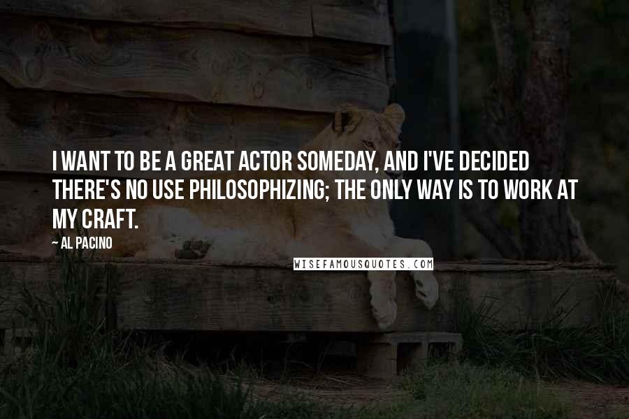 Al Pacino Quotes: I want to be a great actor someday, and I've decided there's no use philosophizing; the only way is to work at my craft.