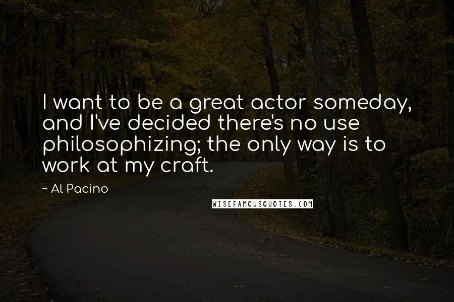 Al Pacino Quotes: I want to be a great actor someday, and I've decided there's no use philosophizing; the only way is to work at my craft.