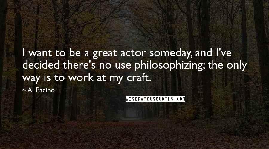 Al Pacino Quotes: I want to be a great actor someday, and I've decided there's no use philosophizing; the only way is to work at my craft.