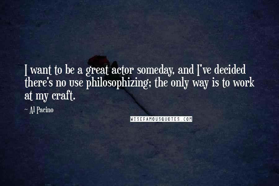 Al Pacino Quotes: I want to be a great actor someday, and I've decided there's no use philosophizing; the only way is to work at my craft.