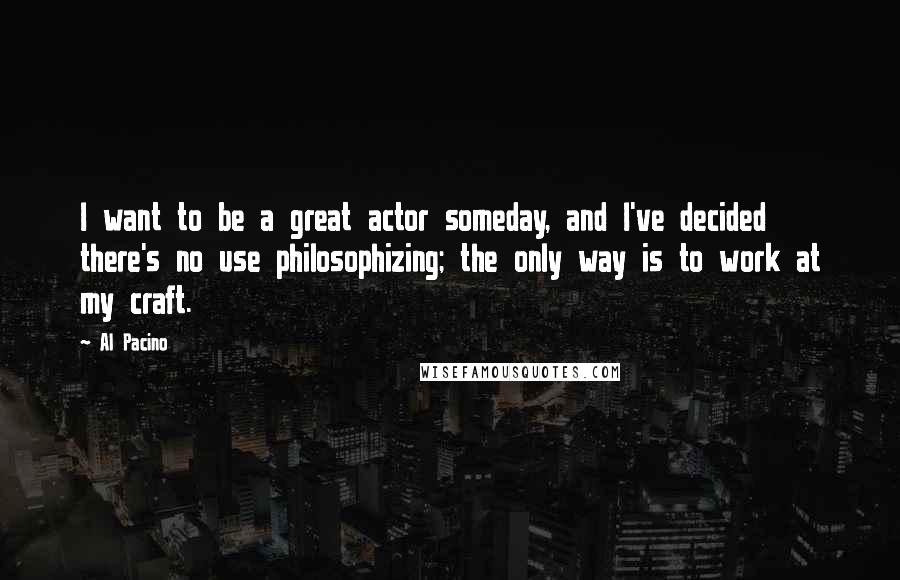 Al Pacino Quotes: I want to be a great actor someday, and I've decided there's no use philosophizing; the only way is to work at my craft.