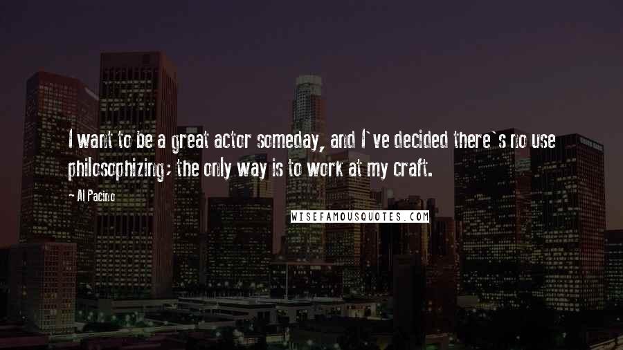 Al Pacino Quotes: I want to be a great actor someday, and I've decided there's no use philosophizing; the only way is to work at my craft.