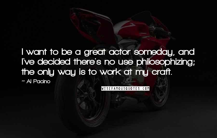 Al Pacino Quotes: I want to be a great actor someday, and I've decided there's no use philosophizing; the only way is to work at my craft.