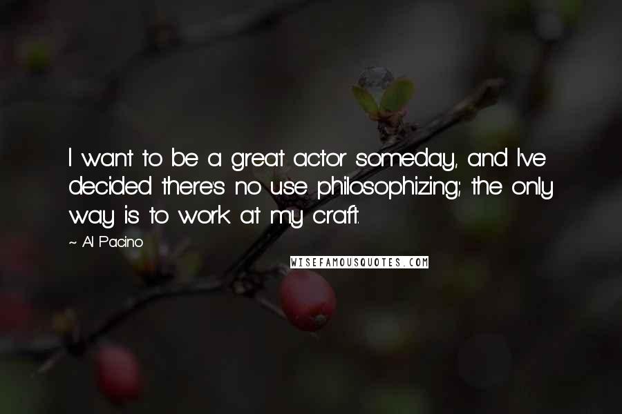 Al Pacino Quotes: I want to be a great actor someday, and I've decided there's no use philosophizing; the only way is to work at my craft.