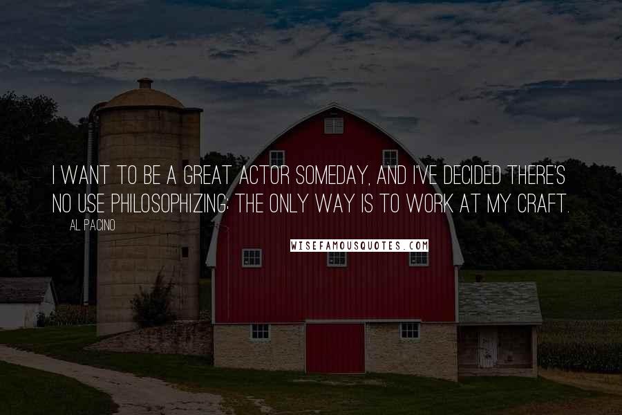 Al Pacino Quotes: I want to be a great actor someday, and I've decided there's no use philosophizing; the only way is to work at my craft.