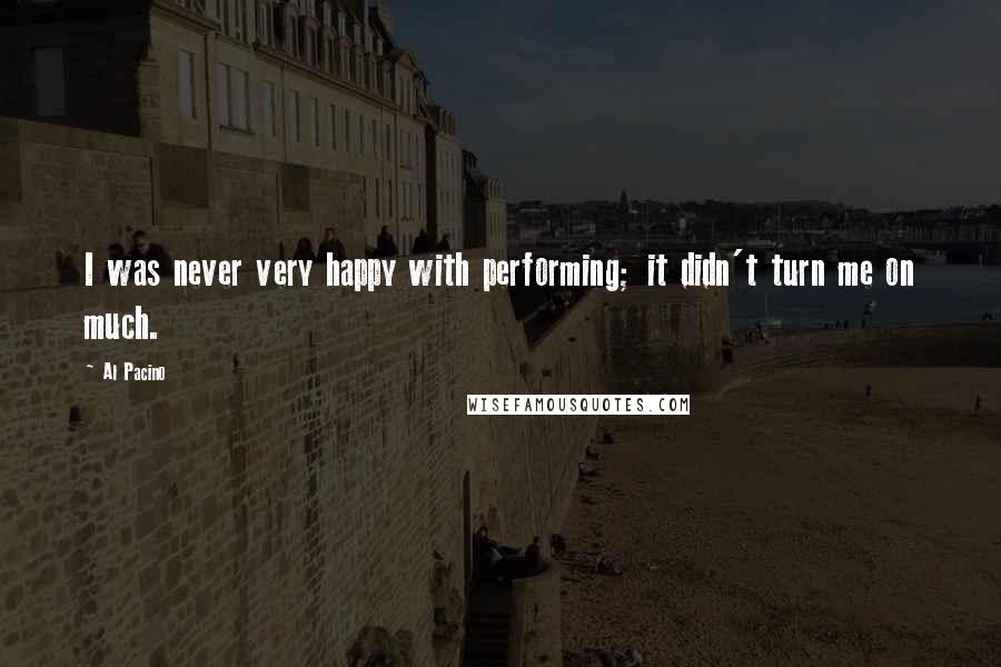 Al Pacino Quotes: I was never very happy with performing; it didn't turn me on much.