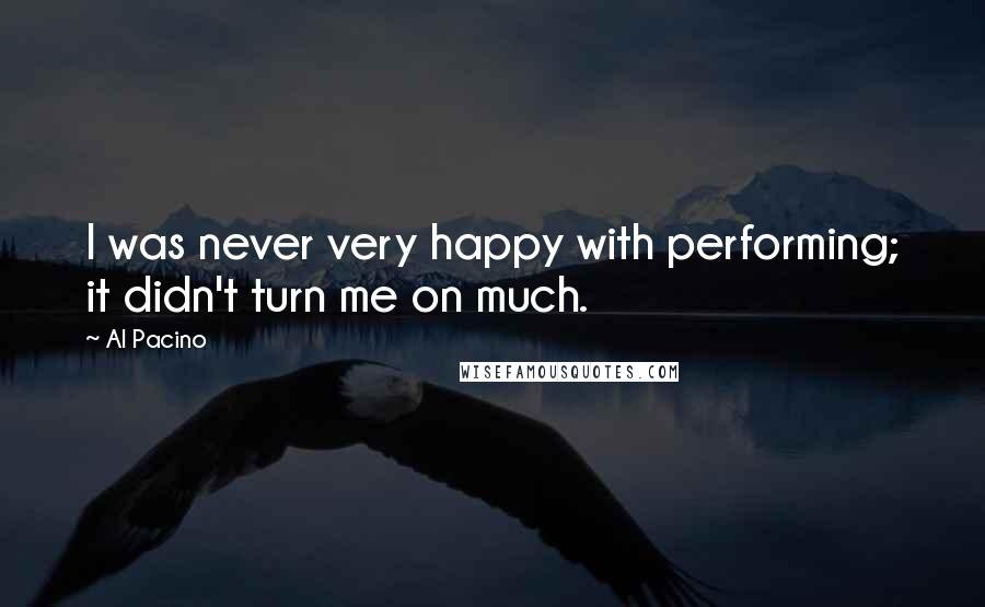 Al Pacino Quotes: I was never very happy with performing; it didn't turn me on much.