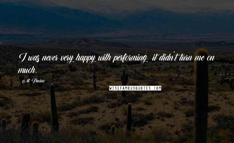 Al Pacino Quotes: I was never very happy with performing; it didn't turn me on much.