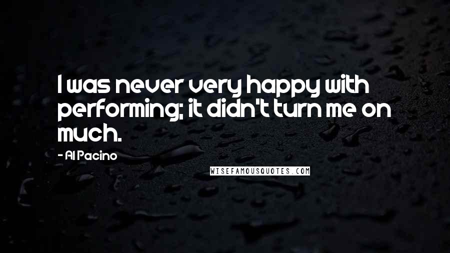 Al Pacino Quotes: I was never very happy with performing; it didn't turn me on much.