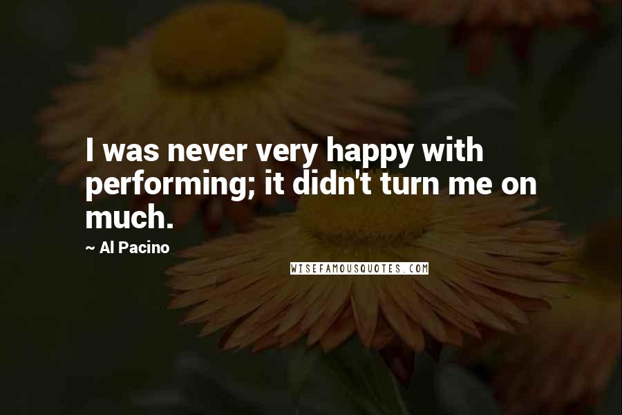 Al Pacino Quotes: I was never very happy with performing; it didn't turn me on much.
