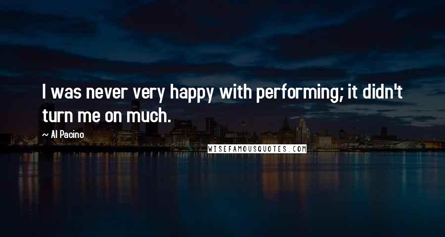Al Pacino Quotes: I was never very happy with performing; it didn't turn me on much.