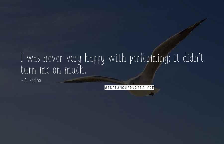 Al Pacino Quotes: I was never very happy with performing; it didn't turn me on much.