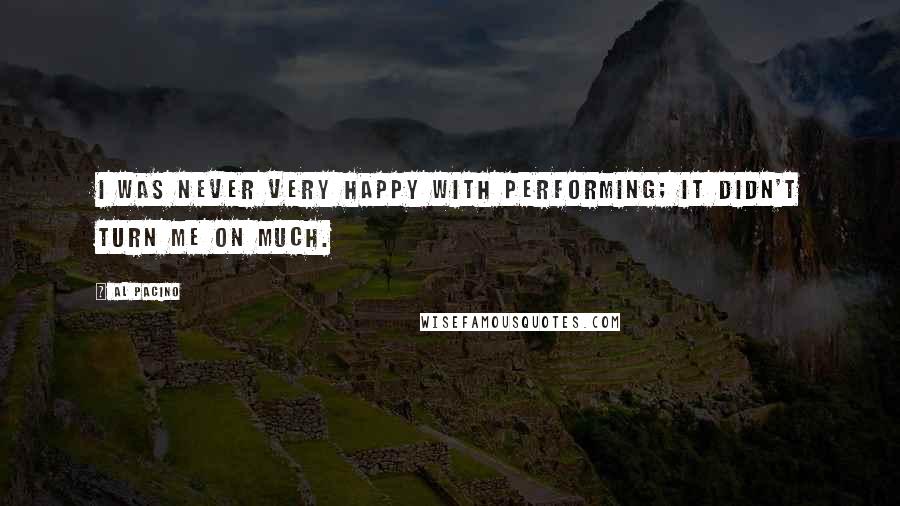 Al Pacino Quotes: I was never very happy with performing; it didn't turn me on much.