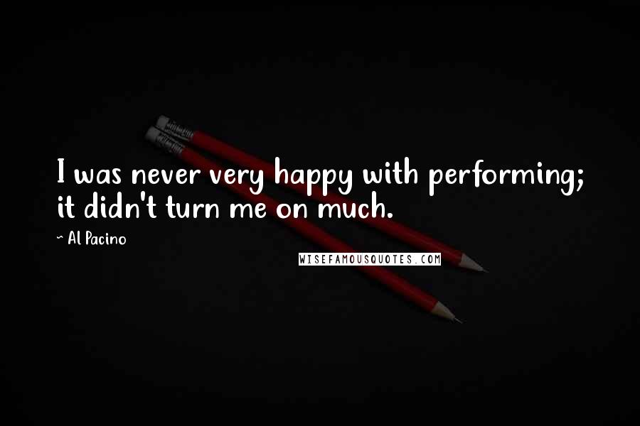 Al Pacino Quotes: I was never very happy with performing; it didn't turn me on much.