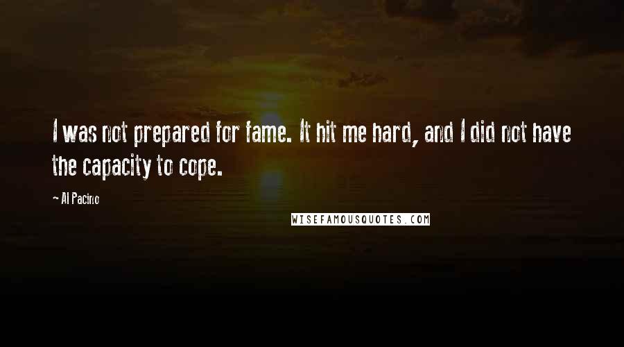 Al Pacino Quotes: I was not prepared for fame. It hit me hard, and I did not have the capacity to cope.