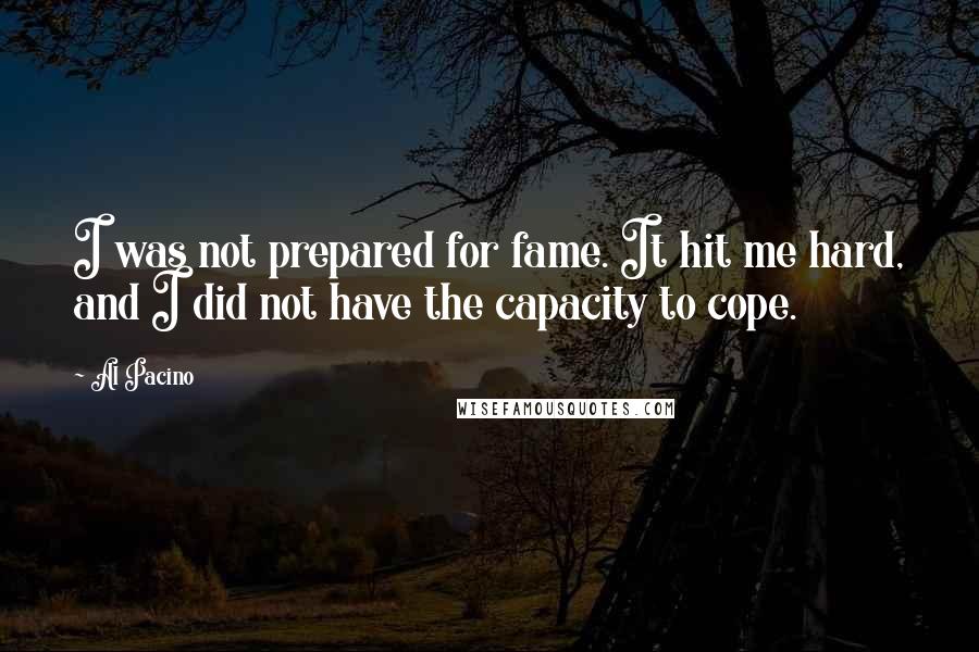 Al Pacino Quotes: I was not prepared for fame. It hit me hard, and I did not have the capacity to cope.