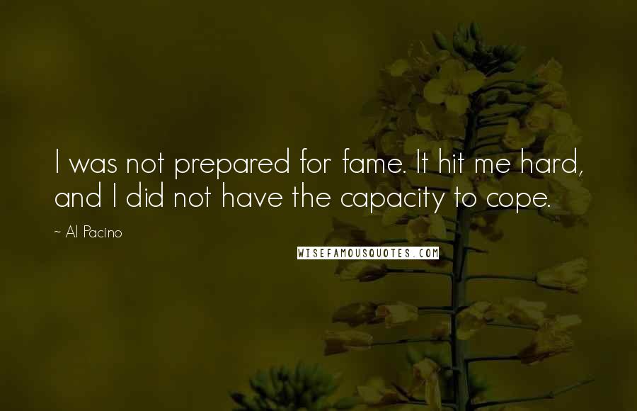 Al Pacino Quotes: I was not prepared for fame. It hit me hard, and I did not have the capacity to cope.