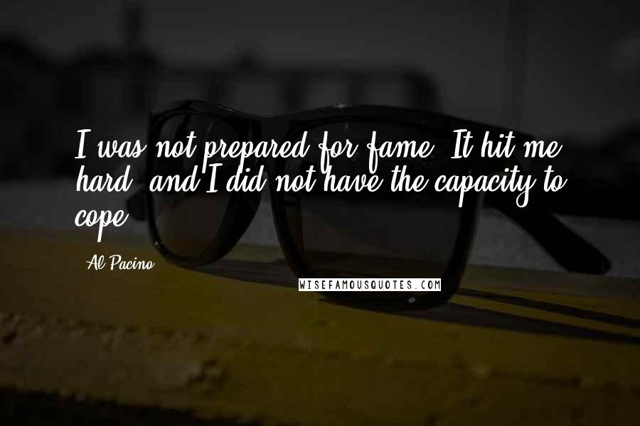 Al Pacino Quotes: I was not prepared for fame. It hit me hard, and I did not have the capacity to cope.