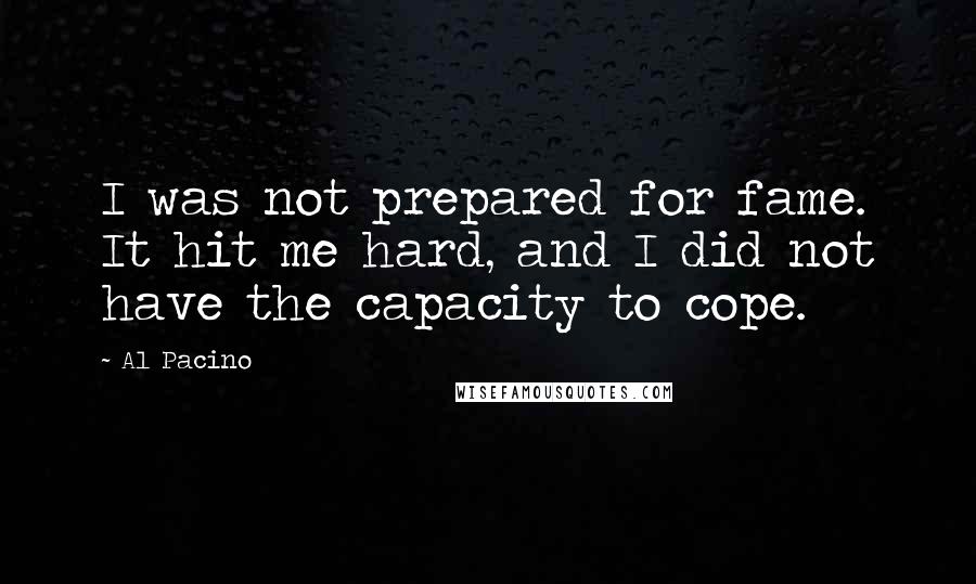 Al Pacino Quotes: I was not prepared for fame. It hit me hard, and I did not have the capacity to cope.