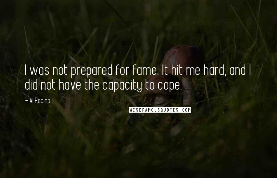 Al Pacino Quotes: I was not prepared for fame. It hit me hard, and I did not have the capacity to cope.