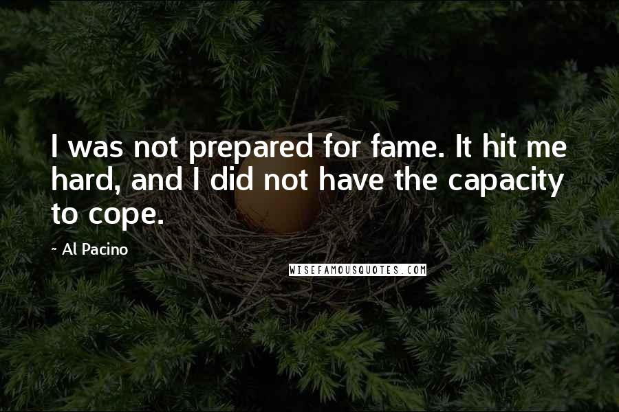 Al Pacino Quotes: I was not prepared for fame. It hit me hard, and I did not have the capacity to cope.
