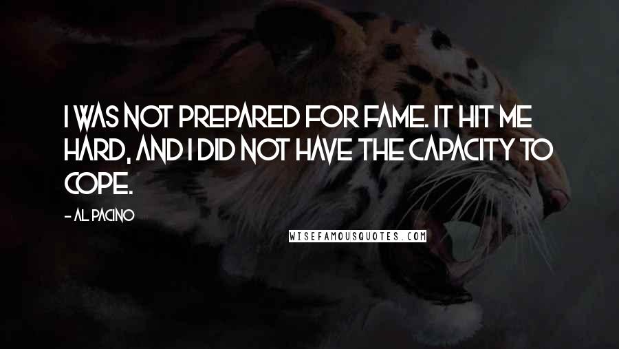 Al Pacino Quotes: I was not prepared for fame. It hit me hard, and I did not have the capacity to cope.