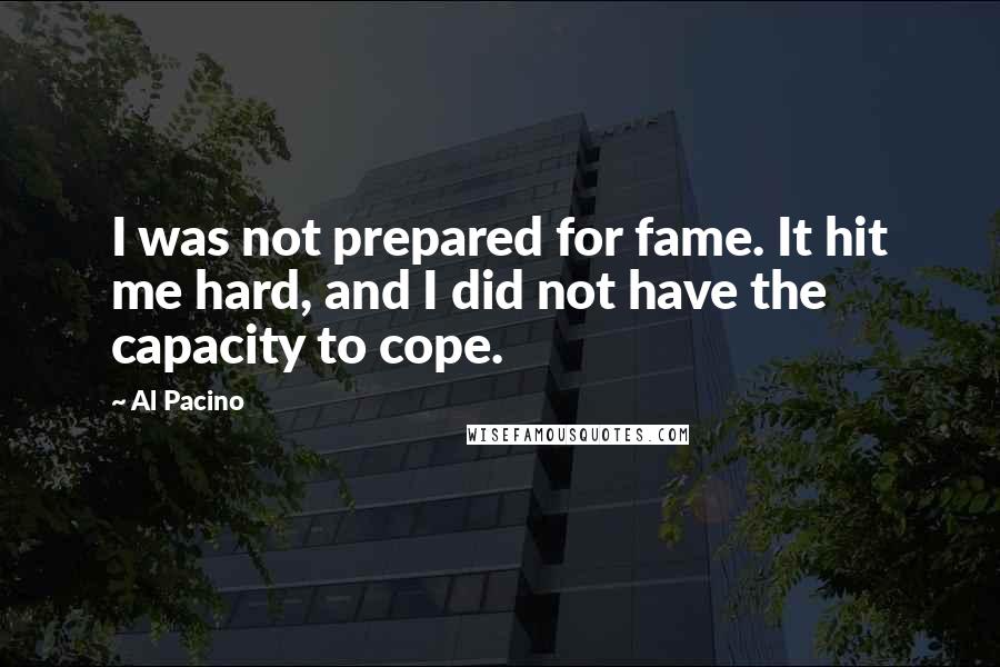 Al Pacino Quotes: I was not prepared for fame. It hit me hard, and I did not have the capacity to cope.