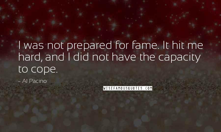 Al Pacino Quotes: I was not prepared for fame. It hit me hard, and I did not have the capacity to cope.