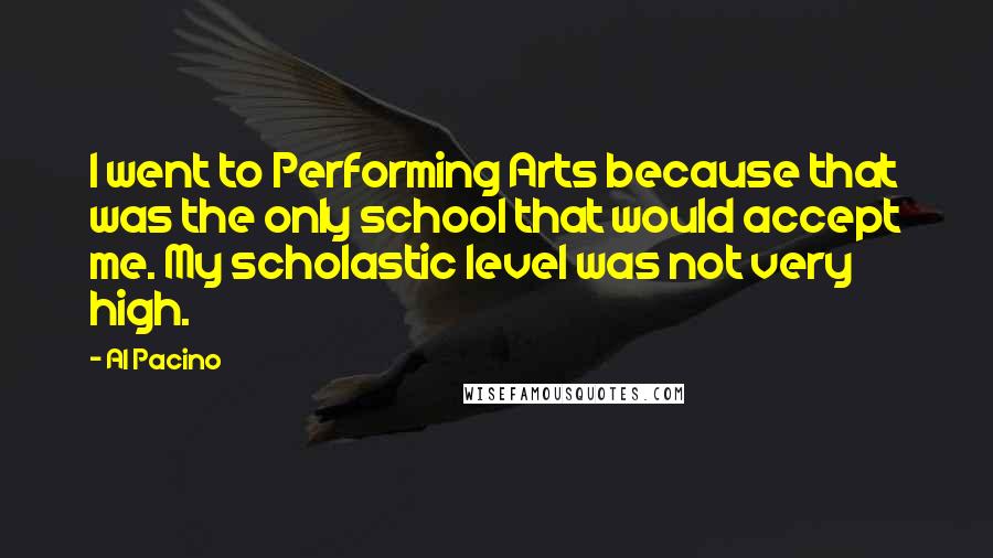 Al Pacino Quotes: I went to Performing Arts because that was the only school that would accept me. My scholastic level was not very high.