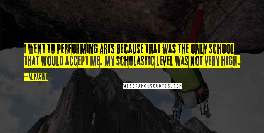 Al Pacino Quotes: I went to Performing Arts because that was the only school that would accept me. My scholastic level was not very high.