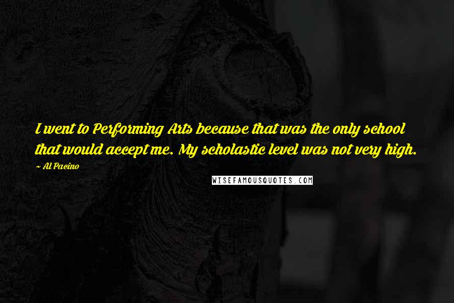 Al Pacino Quotes: I went to Performing Arts because that was the only school that would accept me. My scholastic level was not very high.