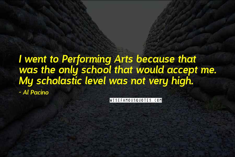 Al Pacino Quotes: I went to Performing Arts because that was the only school that would accept me. My scholastic level was not very high.