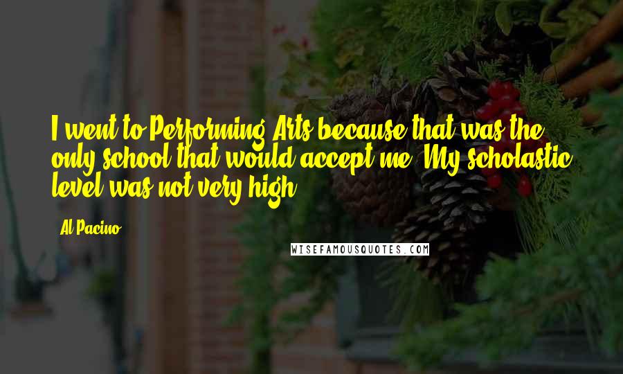 Al Pacino Quotes: I went to Performing Arts because that was the only school that would accept me. My scholastic level was not very high.