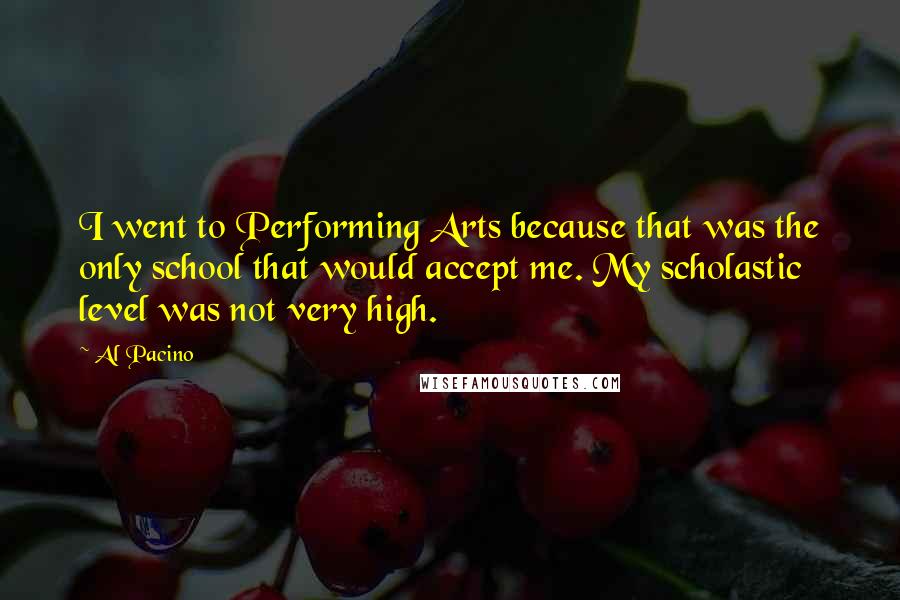 Al Pacino Quotes: I went to Performing Arts because that was the only school that would accept me. My scholastic level was not very high.