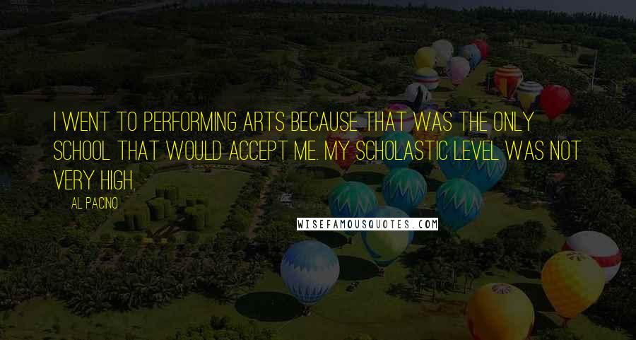 Al Pacino Quotes: I went to Performing Arts because that was the only school that would accept me. My scholastic level was not very high.