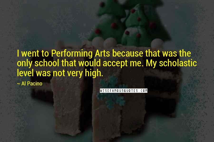 Al Pacino Quotes: I went to Performing Arts because that was the only school that would accept me. My scholastic level was not very high.